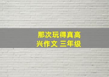 那次玩得真高兴作文 三年级